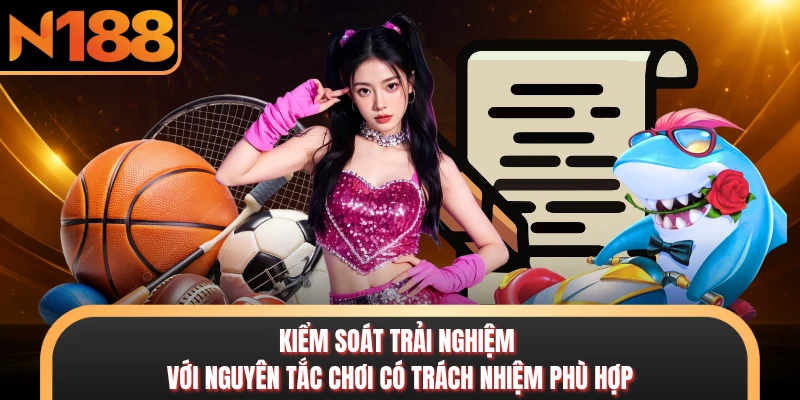 Kiểm soát trải nghiệm với nguyên tắc chơi có trách nhiệm phù hợp